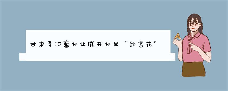 甘肃夏河畜牧业催开牧民“致富花”