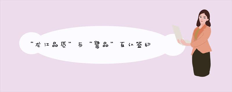 “龙江品质”与“鹭品”互认签约